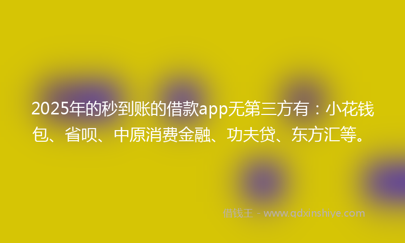 2025年的秒到账的借款app无第三方有：小花钱包、省呗、中原消费金融、功夫贷、东方汇等。