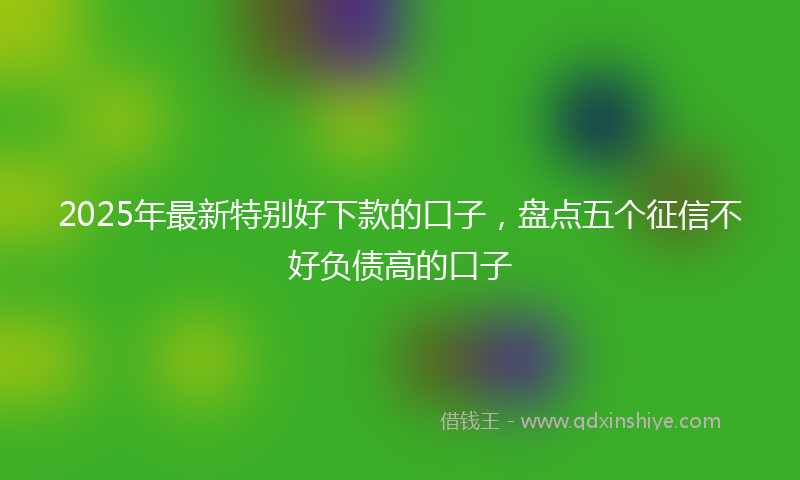 2025年最新特别好下款的口子，盘点五个征信不好负债高的口子