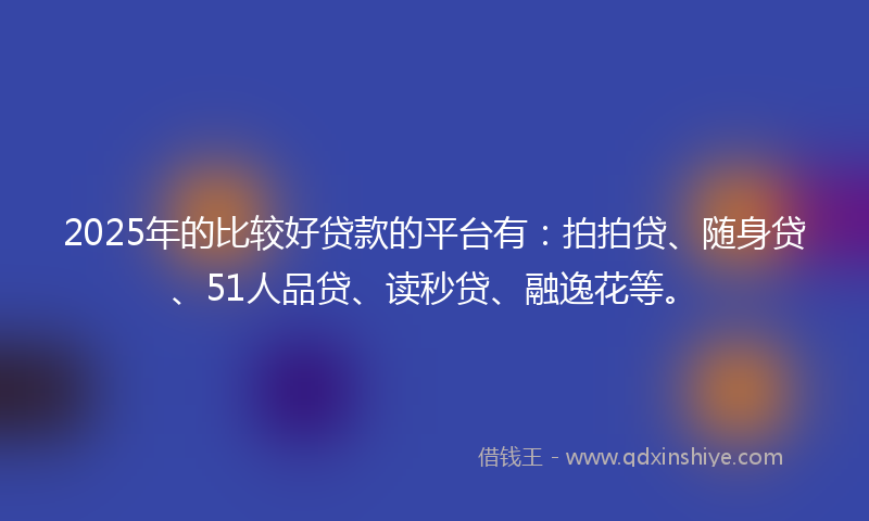 2025年的比较好贷款的平台有：拍拍贷、随身贷、51人品贷、读秒贷、融逸花等。