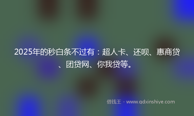 2025年的秒白条不过有：超人卡、还呗、惠商贷、团贷网、你我贷等。