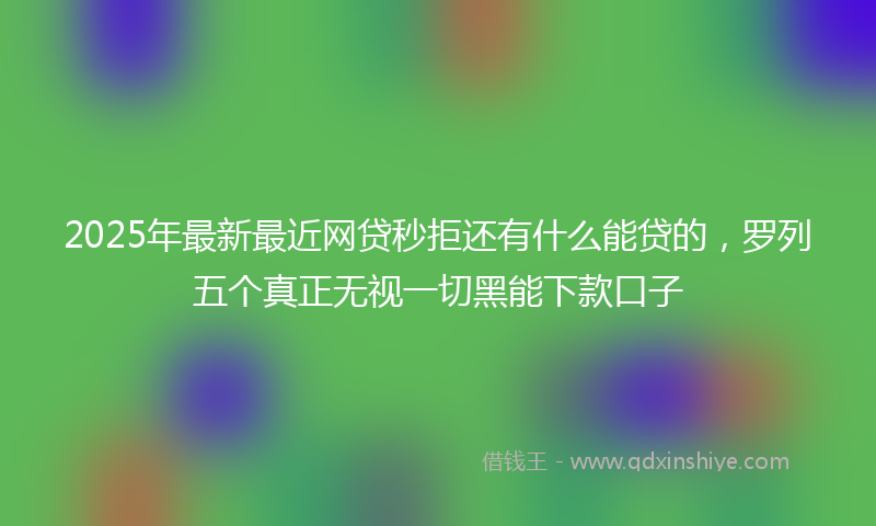 2025年最新最近网贷秒拒还有什么能贷的，罗列五个真正无视一切黑能下款口子