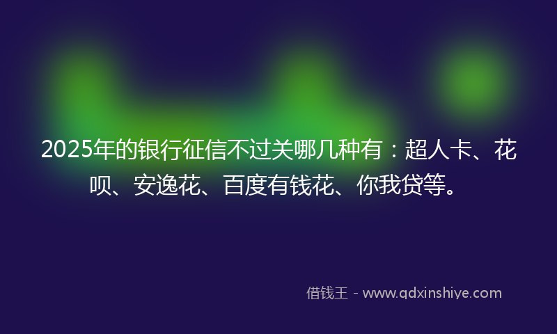 2025年的银行征信不过关哪几种有：超人卡、花呗、安逸花、百度有钱花、你我贷等。