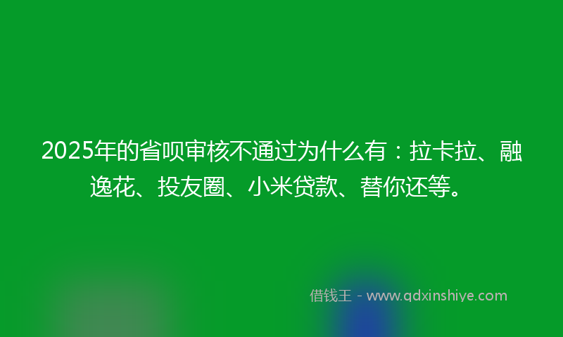 2025年的省呗审核不通过为什么有：拉卡拉、融逸花、投友圈、小米贷款、替你还等。