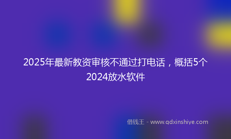 2025年最新教资审核不通过打电话，概括5个2024放水软件