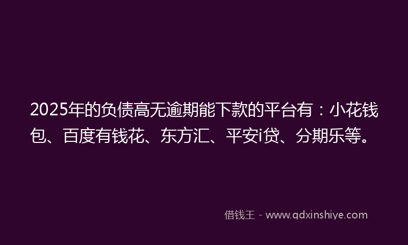 2025年的负债高无逾期能下款的平台有：小花钱包、百度有钱花、东方汇、平安i贷、分期乐等。
