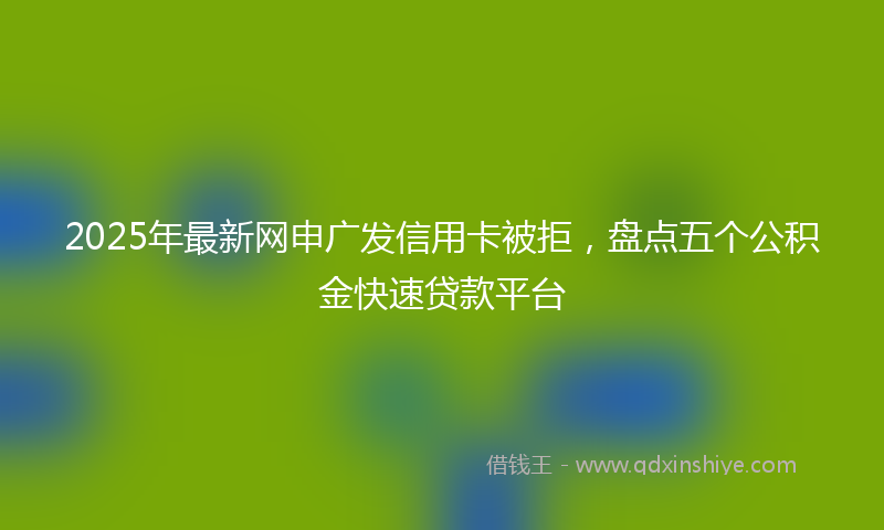 2025年最新网申广发信用卡被拒，盘点五个公积金快速贷款平台