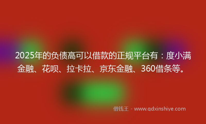 2025年的负债高可以借款的正规平台有：度小满金融、花呗、拉卡拉、京东金融、360借条等。