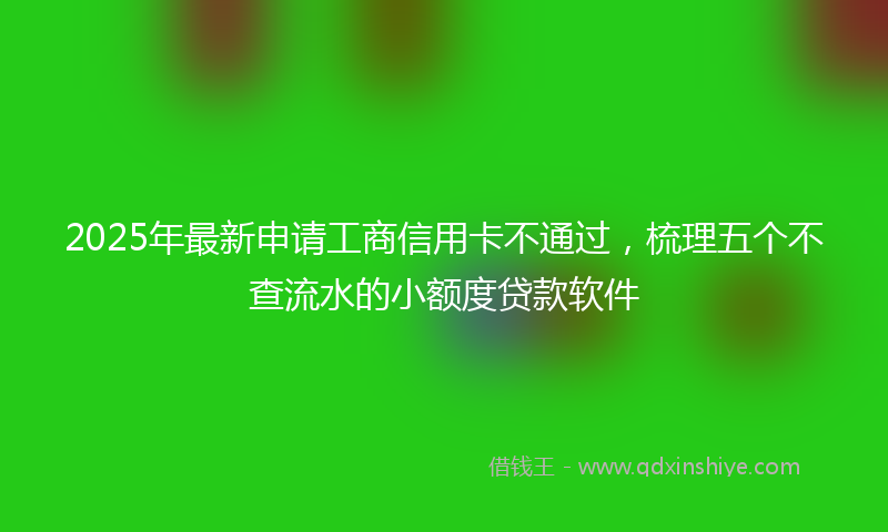 2025年最新申请工商信用卡不通过，梳理五个不查流水的小额度贷款软件