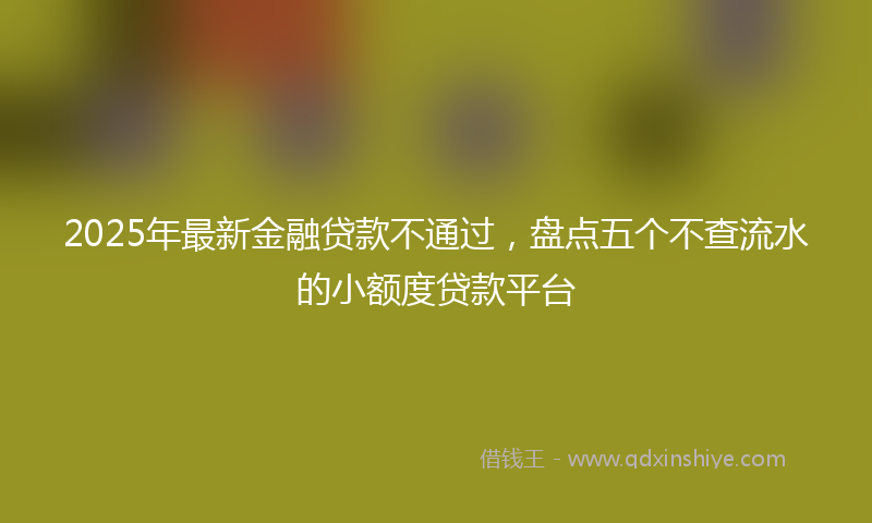 2025年最新金融贷款不通过，盘点五个不查流水的小额度贷款平台