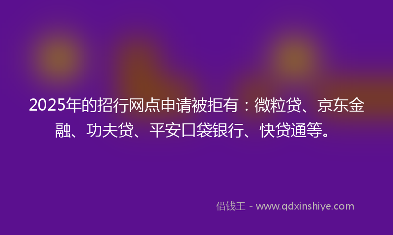2025年的招行网点申请被拒有：微粒贷、京东金融、功夫贷、平安口袋银行、快贷通等。