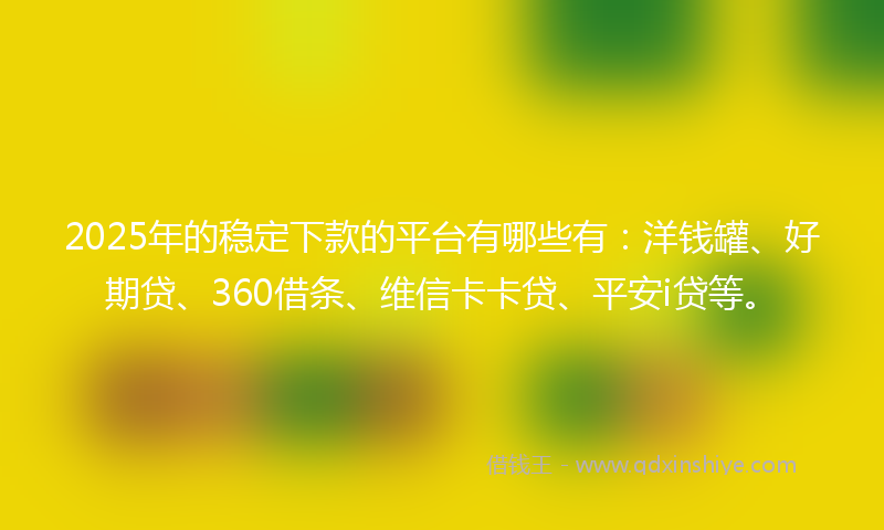 2025年的稳定下款的平台有哪些有：洋钱罐、好期贷、360借条、维信卡卡贷、平安i贷等。