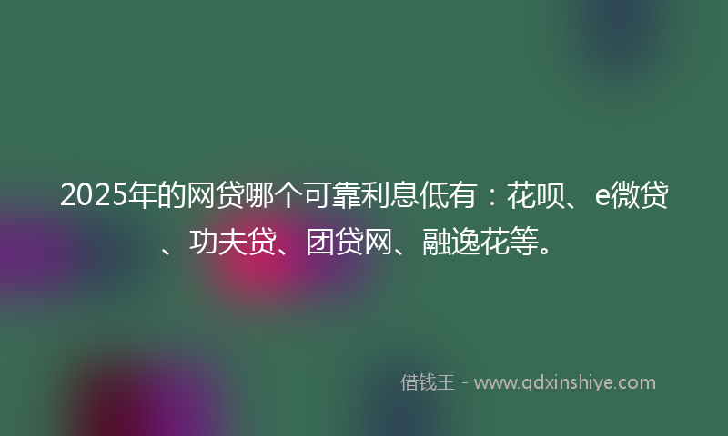 2025年的网贷哪个可靠利息低有：花呗、e微贷、功夫贷、团贷网、融逸花等。