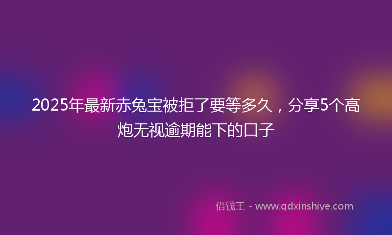2025年最新赤兔宝被拒了要等多久，分享5个高炮无视逾期能下的口子