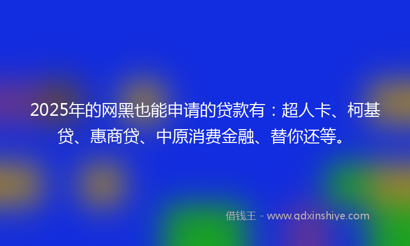 2025年的网黑也能申请的贷款有：超人卡、柯基贷、惠商贷、中原消费金融、替你还等。