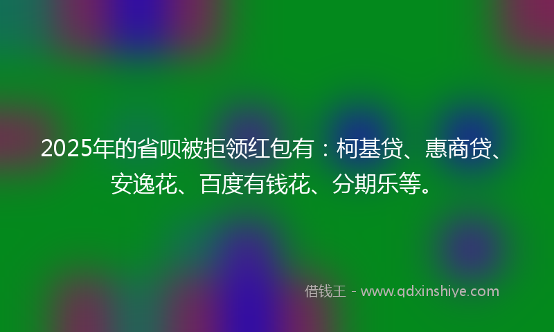 2025年的省呗被拒领红包有：柯基贷、惠商贷、安逸花、百度有钱花、分期乐等。