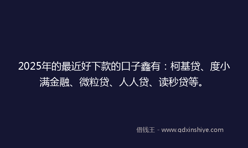 2025年的最近好下款的口子鑫有：柯基贷、度小满金融、微粒贷、人人贷、读秒贷等。