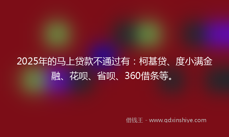 2025年的马上贷款不通过有：柯基贷、度小满金融、花呗、省呗、360借条等。