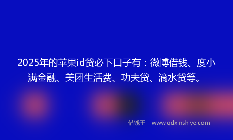 2025年的苹果id贷必下口子有：微博借钱、度小满金融、美团生活费、功夫贷、滴水贷等。