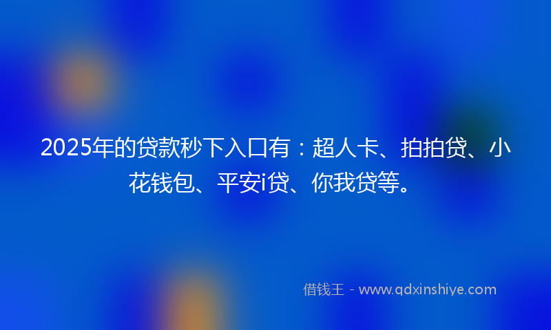 2025年的贷款秒下入口有：超人卡、拍拍贷、小花钱包、平安i贷、你我贷等。