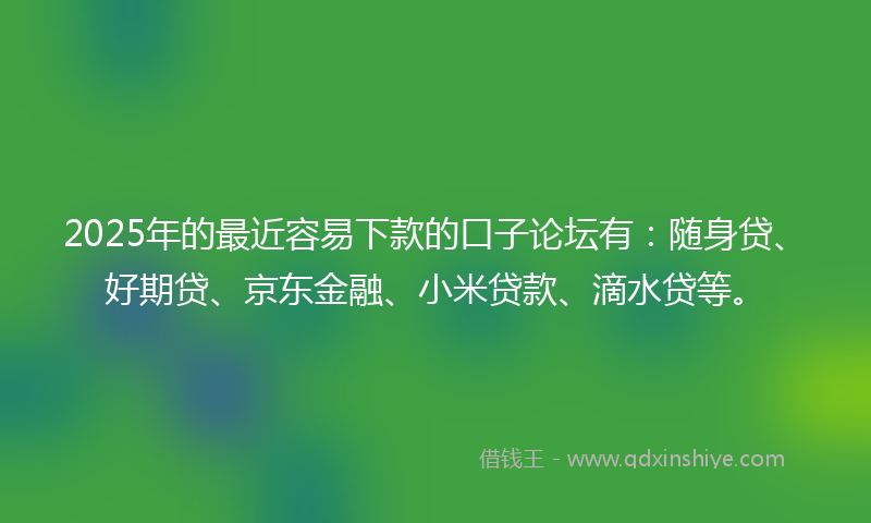 2025年的最近容易下款的口子论坛有：随身贷、好期贷、京东金融、小米贷款、滴水贷等。