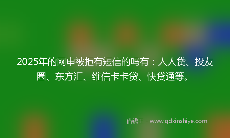 2025年的网申被拒有短信的吗有：人人贷、投友圈、东方汇、维信卡卡贷、快贷通等。