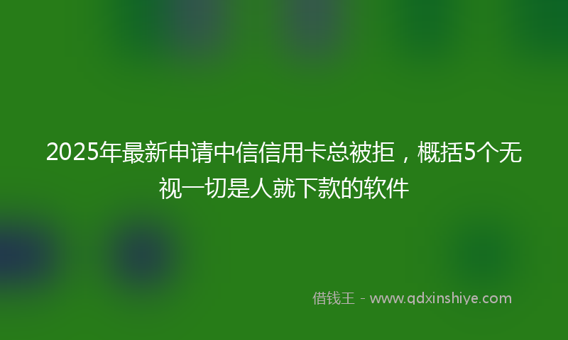 2025年最新申请中信信用卡总被拒，概括5个无视一切是人就下款的软件