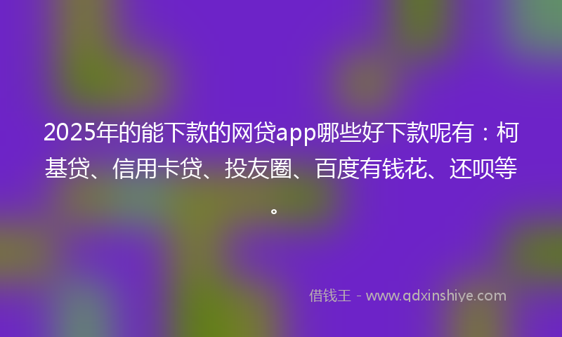 2025年的能下款的网贷app哪些好下款呢有：柯基贷、信用卡贷、投友圈、百度有钱花、还呗等。