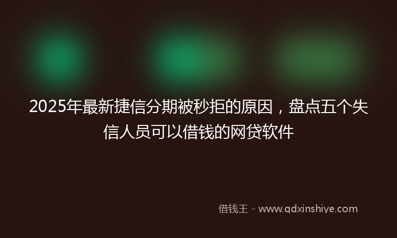 2025年最新捷信分期被秒拒的原因，盘点五个失信人员可以借钱的网贷软件