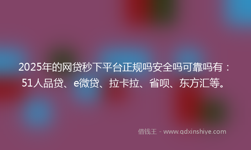 2025年的网贷秒下平台正规吗安全吗可靠吗有：51人品贷、e微贷、拉卡拉、省呗、东方汇等。