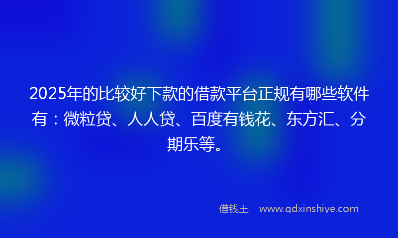 2025年的比较好下款的借款平台正规有哪些软件有：微粒贷、人人贷、百度有钱花、东方汇、分期乐等。