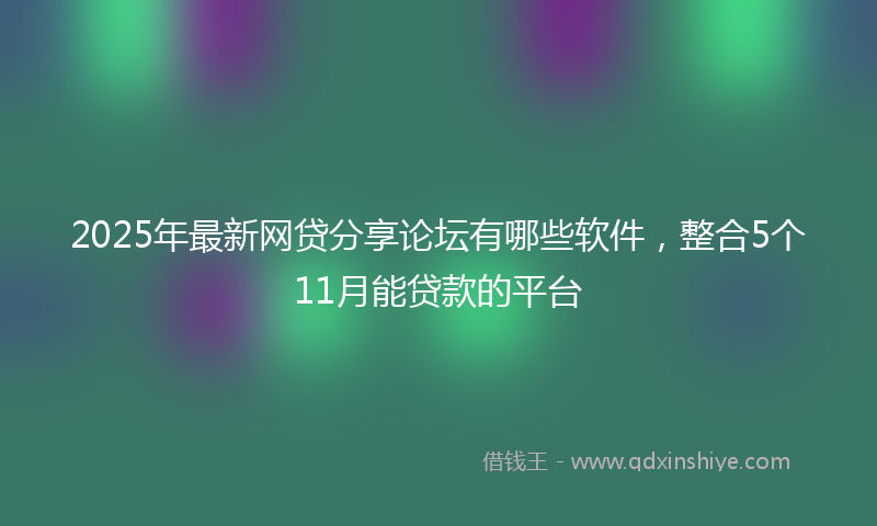 2025年最新网贷分享论坛有哪些软件，整合5个11月能贷款的平台