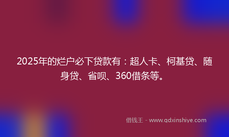 2025年的烂户必下贷款有：超人卡、柯基贷、随身贷、省呗、360借条等。