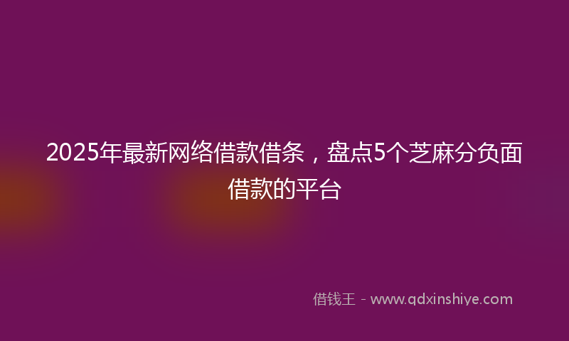 2025年最新网络借款借条，盘点5个芝麻分负面借款的平台