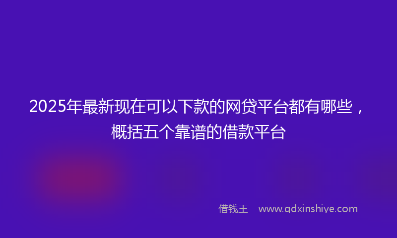2025年最新现在可以下款的网贷平台都有哪些，概括五个靠谱的借款平台
