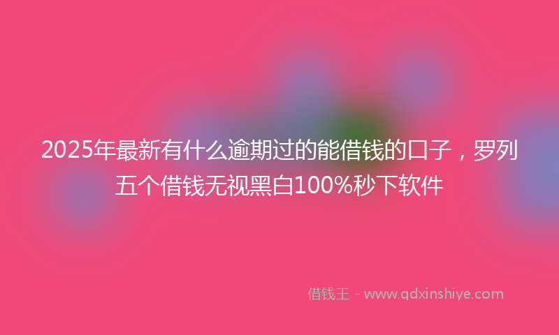 2025年最新有什么逾期过的能借钱的口子，罗列五个借钱无视黑白100%秒下软件