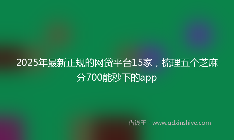 2025年最新正规的网贷平台15家，梳理五个芝麻分700能秒下的app