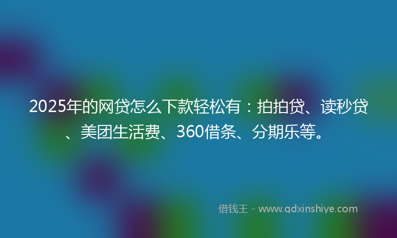 2025年的网贷怎么下款轻松有：拍拍贷、读秒贷、美团生活费、360借条、分期乐等。