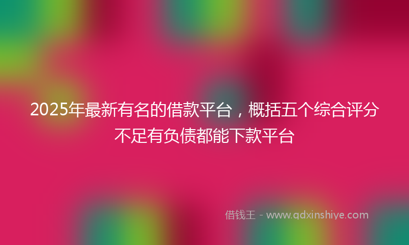 2025年最新有名的借款平台，概括五个综合评分不足有负债都能下款平台
