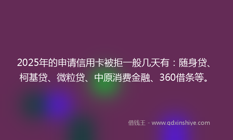 2025年的申请信用卡被拒一般几天有：随身贷、柯基贷、微粒贷、中原消费金融、360借条等。