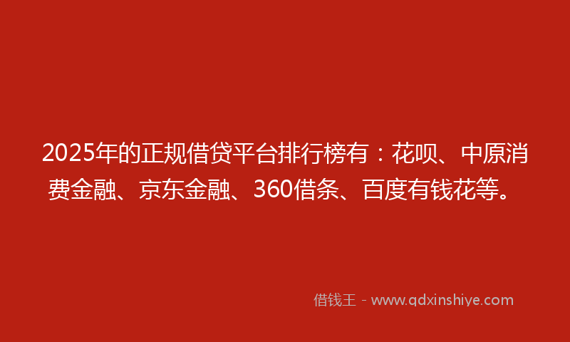 2025年的正规借贷平台排行榜有：花呗、中原消费金融、京东金融、360借条、百度有钱花等。