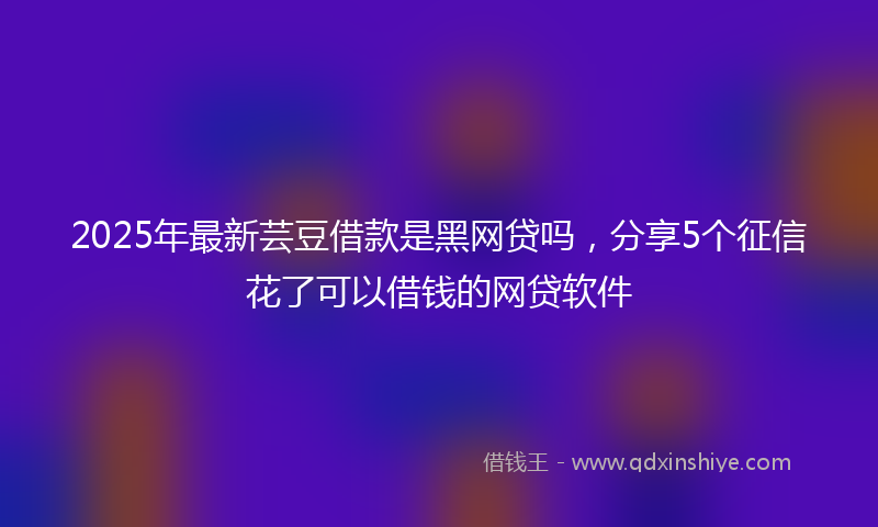 2025年最新芸豆借款是黑网贷吗，分享5个征信花了可以借钱的网贷软件