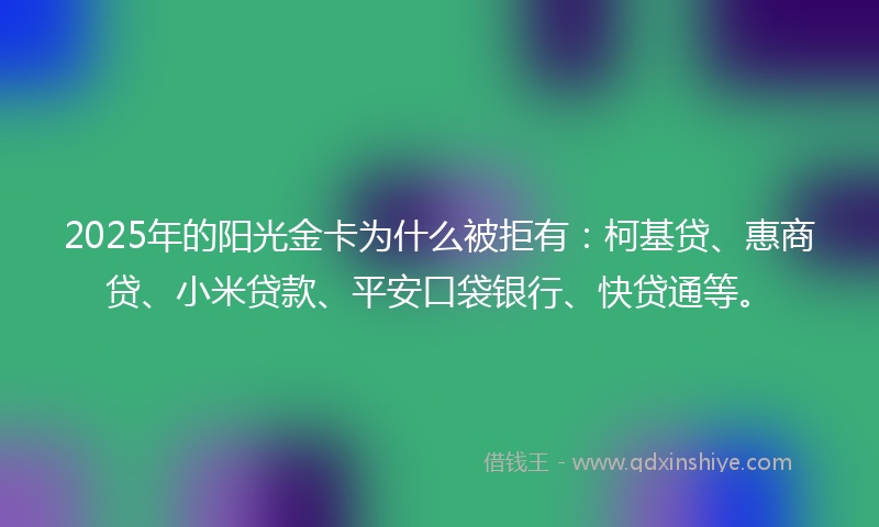 2025年的阳光金卡为什么被拒有：柯基贷、惠商贷、小米贷款、平安口袋银行、快贷通等。