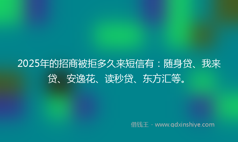 2025年的招商被拒多久来短信有：随身贷、我来贷、安逸花、读秒贷、东方汇等。