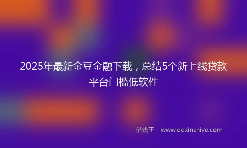 2025年最新金豆金融下载，总结5个新上线贷款平台门槛低软件