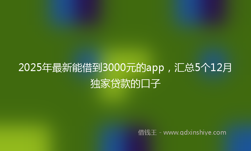 2025年最新能借到3000元的app，汇总5个12月独家贷款的口子