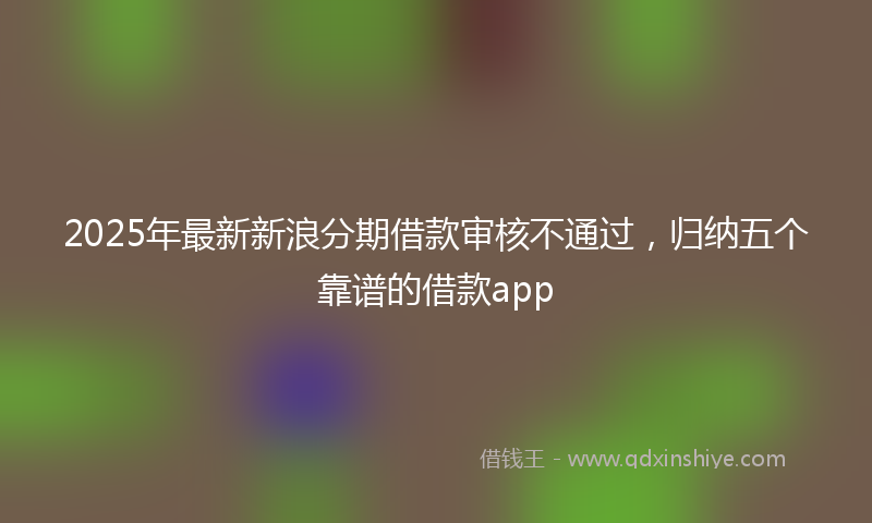 2025年最新新浪分期借款审核不通过，归纳五个靠谱的借款app