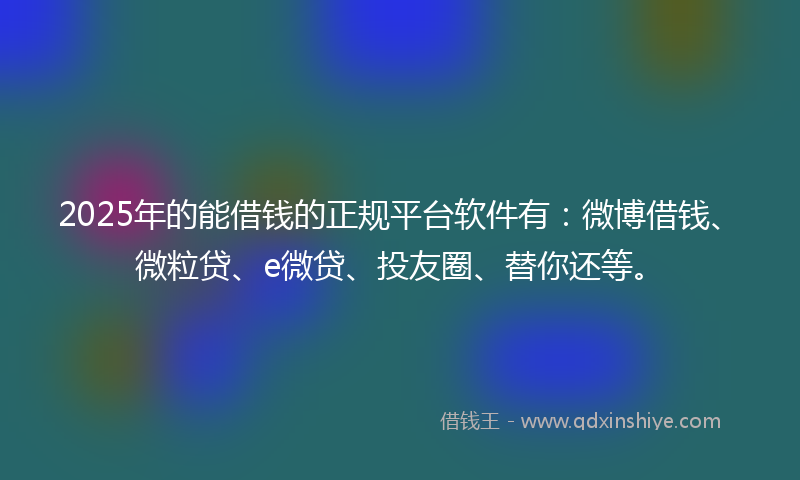 2025年的能借钱的正规平台软件有：微博借钱、微粒贷、e微贷、投友圈、替你还等。