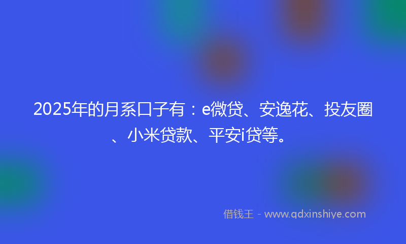 2025年的月系口子有：e微贷、安逸花、投友圈、小米贷款、平安i贷等。
