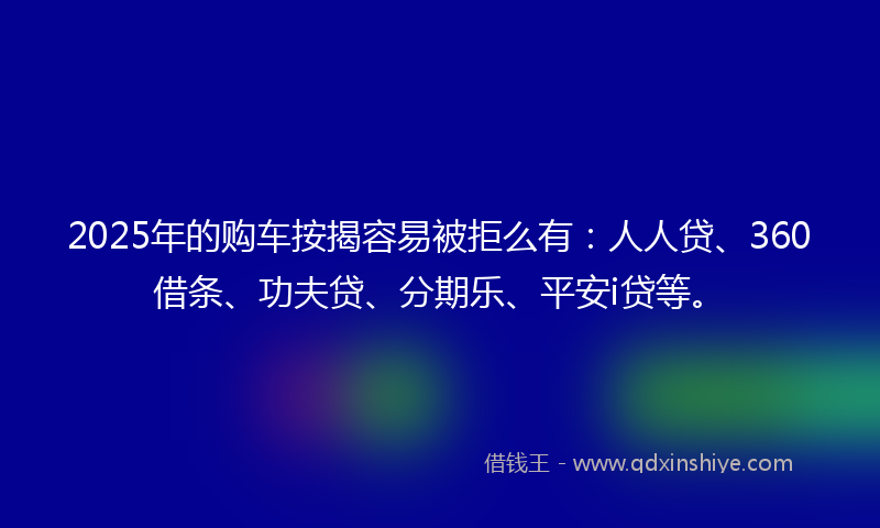 2025年的购车按揭容易被拒么有：人人贷、360借条、功夫贷、分期乐、平安i贷等。