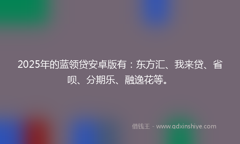 2025年的蓝领贷安卓版有：东方汇、我来贷、省呗、分期乐、融逸花等。
